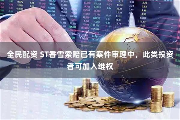 全民配资 ST香雪索赔已有案件审理中，此类投资者可加入维权