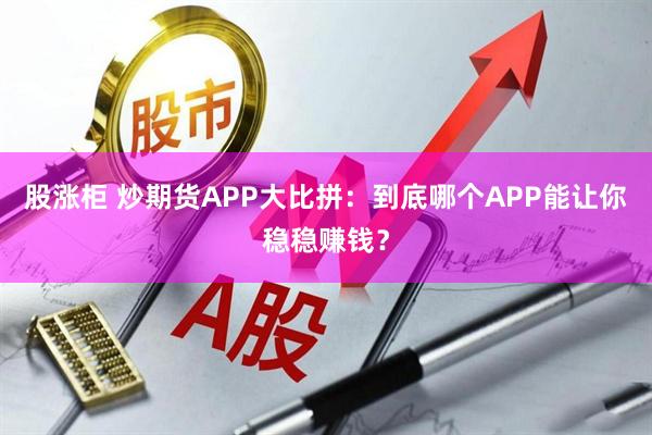 股涨柜 炒期货APP大比拼：到底哪个APP能让你稳稳赚钱？