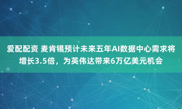 爱配配资 麦肯锡预计未来五年AI数据中心需求将增长3.5倍，为英伟达带来6万亿美元机会