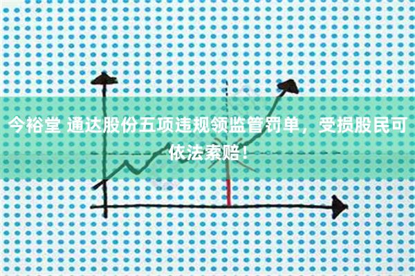 今裕堂 通达股份五项违规领监管罚单，受损股民可依法索赔！