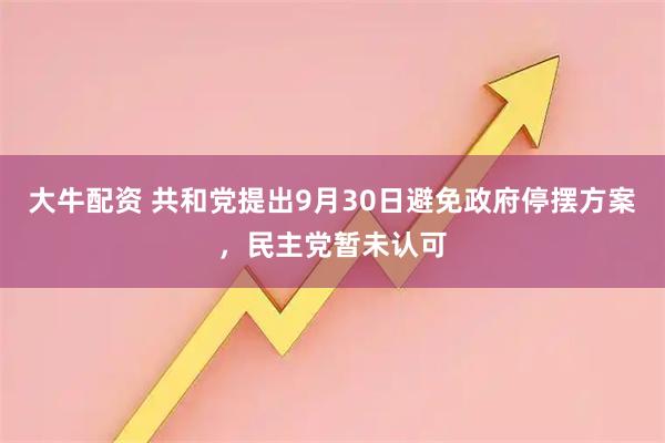大牛配资 共和党提出9月30日避免政府停摆方案，民主党暂未认可
