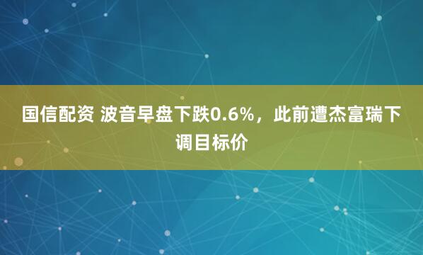 国信配资 波音早盘下跌0.6%，此前遭杰富瑞下调目标价