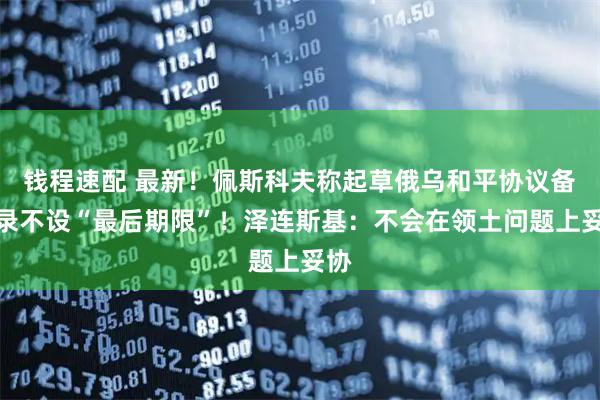 钱程速配 最新！佩斯科夫称起草俄乌和平协议备忘录不设“最后期限”！泽连斯基：不会在领土问题上妥协