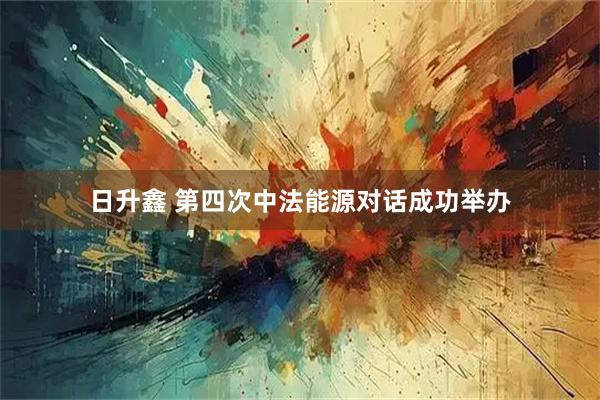 日升鑫 第四次中法能源对话成功举办