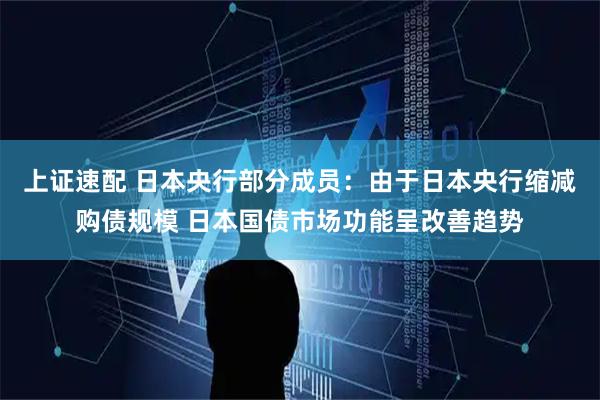 上证速配 日本央行部分成员：由于日本央行缩减购债规模 日本国债市场功能呈改善趋势