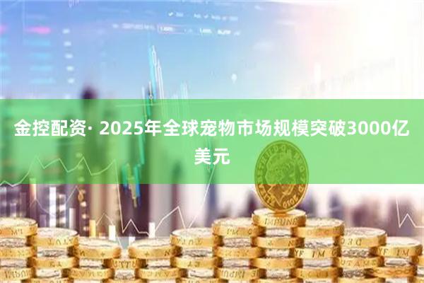 金控配资· 2025年全球宠物市场规模突破3000亿美元