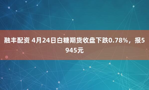 融丰配资 4月24日白糖期货收盘下跌0.78%，报5945元