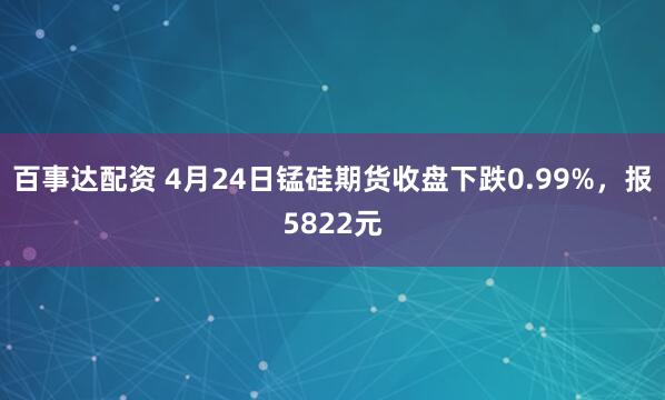 百事达配资 4月24日锰硅期货收盘下跌0.99%，报5822元