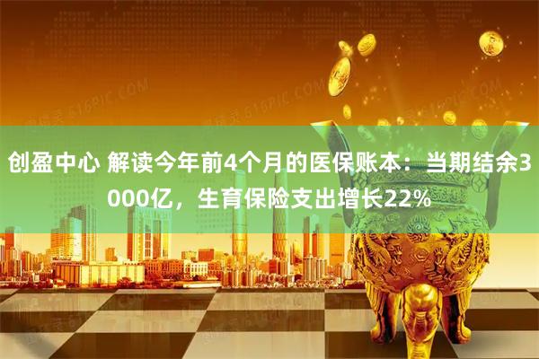 创盈中心 解读今年前4个月的医保账本：当期结余3000亿，生育保险支出增长22%