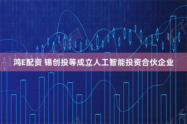 鸿E配资 锡创投等成立人工智能投资合伙企业