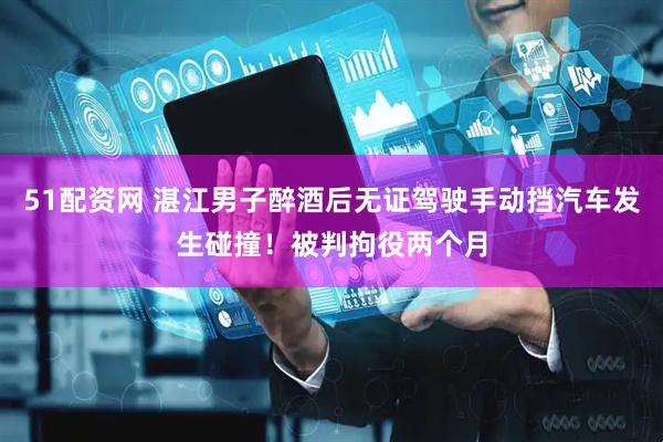 51配资网 湛江男子醉酒后无证驾驶手动挡汽车发生碰撞！被判拘役两个月