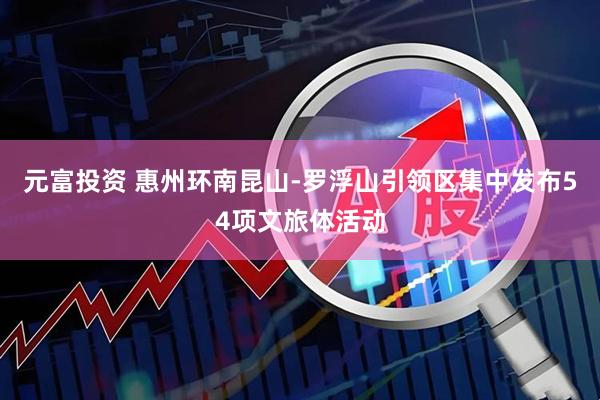 元富投资 惠州环南昆山-罗浮山引领区集中发布54项文旅体活动