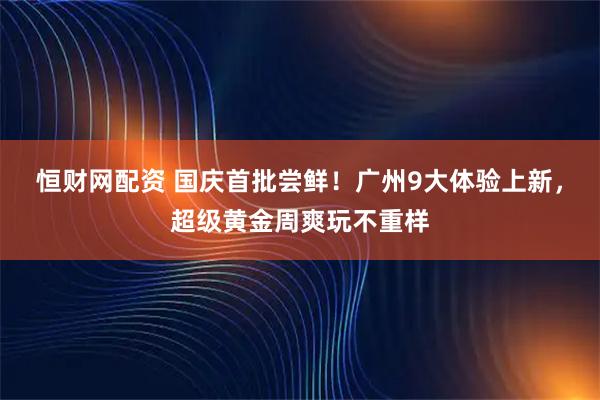 恒财网配资 国庆首批尝鲜！广州9大体验上新，超级黄金周爽玩不重样
