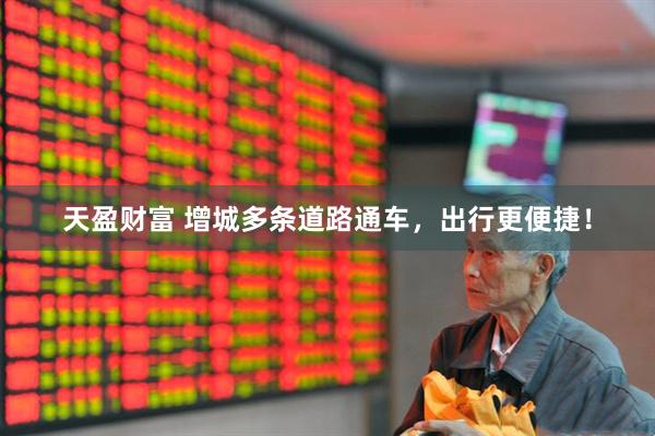 天盈财富 增城多条道路通车，出行更便捷！