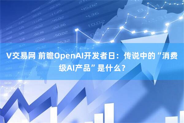 V交易网 前瞻OpenAI开发者日：传说中的“消费级AI产品”是什么？