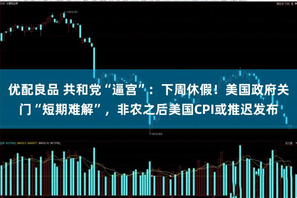 优配良品 共和党“逼宫”：下周休假！美国政府关门“短期难解”，非农之后美国CPI或推迟发布