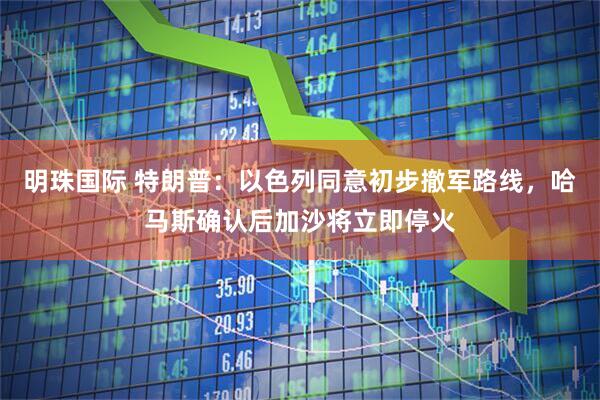 明珠国际 特朗普：以色列同意初步撤军路线，哈马斯确认后加沙将立即停火