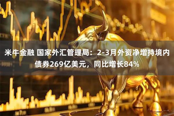 米牛金融 国家外汇管理局：2-3月外资净增持境内债券269亿美元，同比增长84%