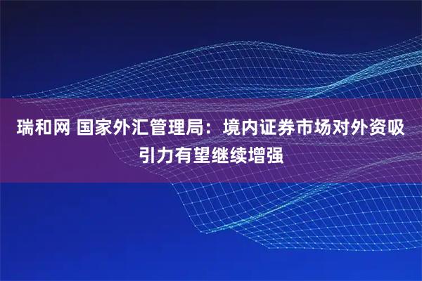 瑞和网 国家外汇管理局：境内证券市场对外资吸引力有望继续增强