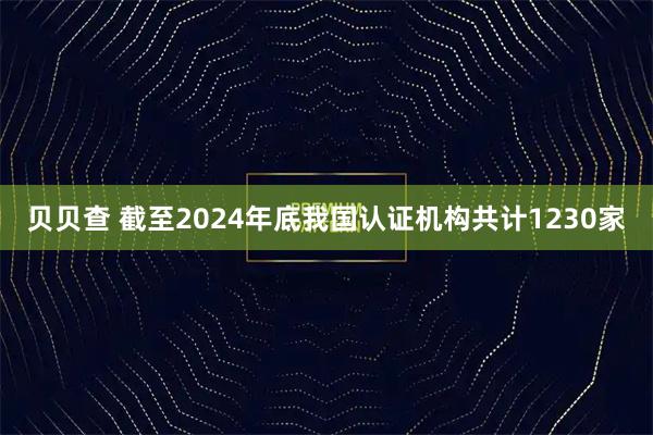 贝贝查 截至2024年底我国认证机构共计1230家