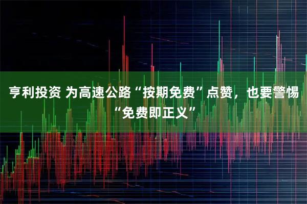 亨利投资 为高速公路“按期免费”点赞，也要警惕“免费即正义”