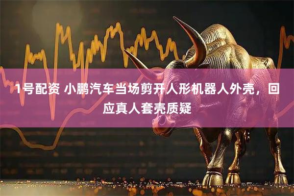 1号配资 小鹏汽车当场剪开人形机器人外壳，回应真人套壳质疑
