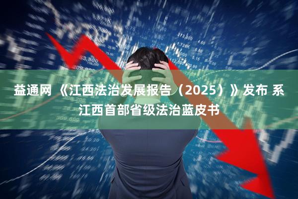 益通网 《江西法治发展报告（2025）》发布 系江西首部省级法治蓝皮书