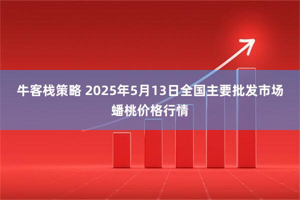 牛客栈策略 2025年5月13日全国主要批发市场蟠桃价格行情