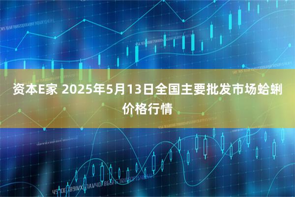 资本E家 2025年5月13日全国主要批发市场蛤蜊价格行情
