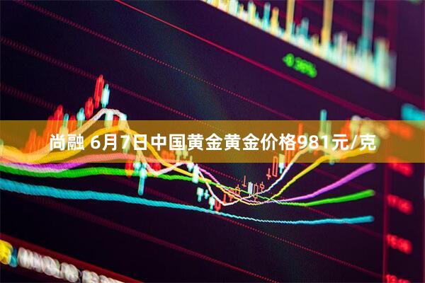 尚融 6月7日中国黄金黄金价格981元/克