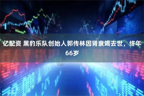 亿配资 黑豹乐队创始人郭传林因肾衰竭去世，终年66岁