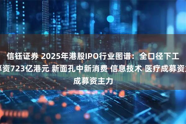 信钰证券 2025年港股IPO行业图谱：全口径下工业募资723亿港元 新面孔中新消费 信息技术 医疗成募资主力
