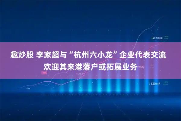趣炒股 李家超与“杭州六小龙”企业代表交流  欢迎其来港落户或拓展业务