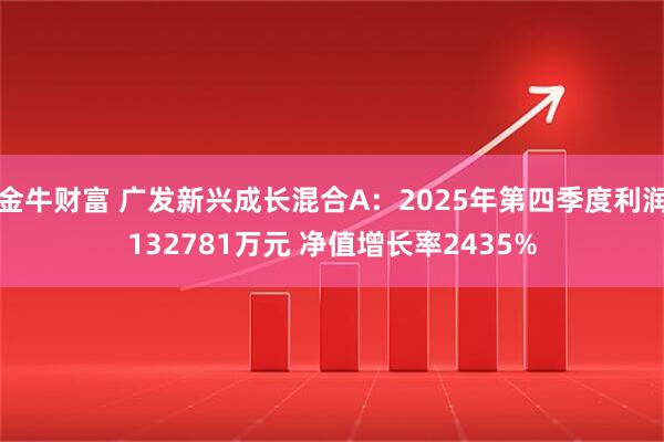 金牛财富 广发新兴成长混合A：2025年第四季度利润132781万元 净值增长率2435%