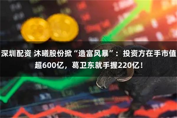 深圳配资 沐曦股份掀“造富风暴”：投资方在手市值超600亿，葛卫东就手握220亿！