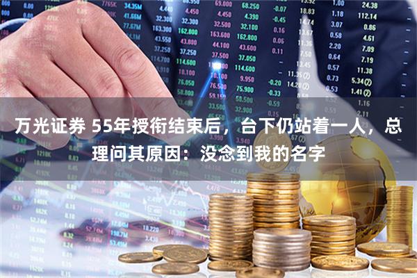 万光证券 55年授衔结束后，台下仍站着一人，总理问其原因：没念到我的名字