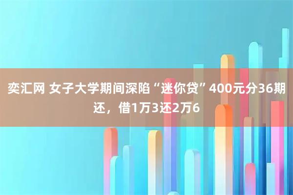奕汇网 女子大学期间深陷“迷你贷”400元分36期还，借1万3还2万6