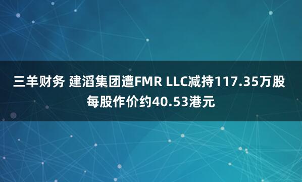 三羊财务 建滔集团遭FMR LLC减持117.35万股 每股作价约40.53港元