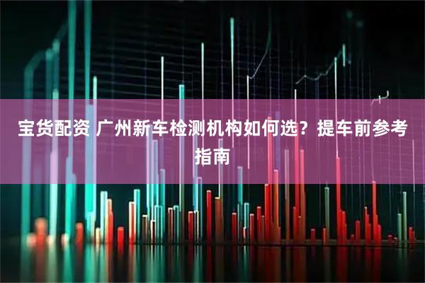 宝货配资 广州新车检测机构如何选？提车前参考指南